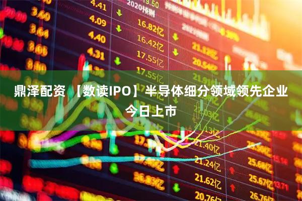 鼎泽配资 【数读IPO】半导体细分领域领先企业今日上市